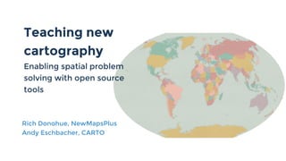 Teaching new
cartography
Enabling spatial problem
solving with open source
tools
Rich Donohue, NewMapsPlus
Andy Eschbacher, CARTO
 