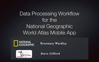 Data Processing Workﬂow
for the
National Geographic
World Atlas Mobile App
Rosemary Wardley
Steve Gifford
 