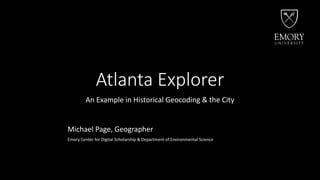 Atlanta Explorer
An Example in Historical Geocoding & the City
Michael Page, Geographer
Emory Center for Digital Scholarship & Department of Environmental Science
 