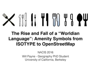 The Rise and Fall of a “Worldian
Language”: Amenity Symbols from
ISOTYPE to OpenStreetMap
NACIS 2016
Will Payne - Geography PhD Student
University of California, Berkeley
 