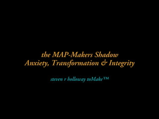 the MAP-Makers Shadow
Anxiety, Transformation & Integrity
steven r holloway toMake™
 