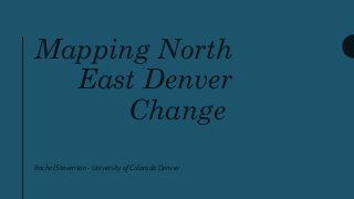 Mapping North
East Denver
Change
Rachel Stevenson - University of Colorado Denver
 