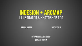InDesign + ArcMap
Illustrator & Photoshop Too
Brian greer nacis 2016
Dynamicplanning.co
Bgcarto.com
 