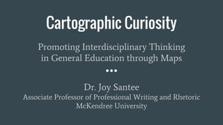Cartographic Curiosity
Promoting Interdisciplinary Thinking
in General Education through Maps
Dr. Joy Santee
Associate Professor of Professional Writing and Rhetoric
McKendree University
 