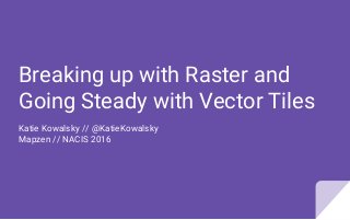 Breaking up with Raster and
Going Steady with Vector Tiles
Katie Kowalsky // @KatieKowalsky
Mapzen // NACIS 2016
 
