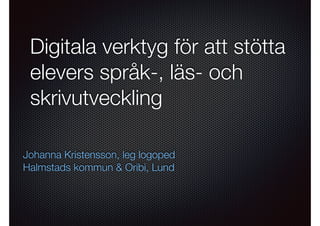 Digitala verktyg för att stötta
elevers språk-, läs- och
skrivutveckling
Johanna Kristensson, leg logoped
Halmstads kommun & Oribi, Lund
 