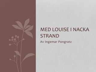 MED 
LOUISE 
I 
NACKA 
STRAND 
Av 
Ingemar 
Pongratz 
 