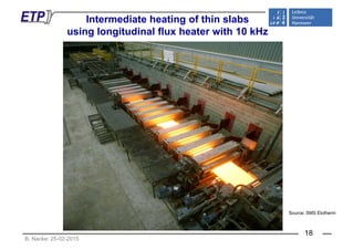 Intermediate heating of thin slabs
i l i di l fl h i h 10 kHusing longitudinal flux heater with 10 kHz
Source: SMS Elotherm
B. Nacke: 25-02-2015
18
 