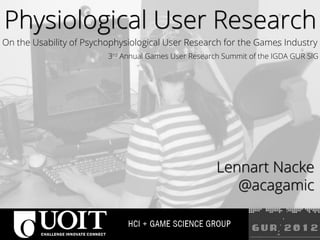 Physiological User Research
On the Usability of Psychophysiological User Research for the Games Industry
                         3rd Annual Games User Research Summit of the IGDA GUR SIG




                                                      Lennart Nacke
                                                         @acagamic
 