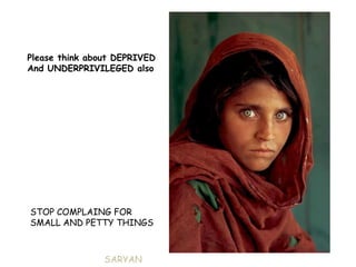 Please think about DEPRIVED
And UNDERPRIVILEGED also




STOP COMPLAING FOR
SMALL AND PETTY THINGS



                SARYAN
 