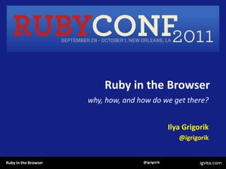 Ruby in the Browser,[object Object],why, how, and how do we get there?,[object Object],Ilya Grigorik,[object Object],@igrigorik,[object Object]