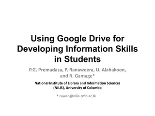 Using Google Drive for
Developing Information Skills
in Students
P.G. Premadasa, P. Ranaweera, U. Alahakoon,
and R. Gamage*
National Institute of Library and Information Sciences
(NILIS), University of Colombo
* ruwan@nilis.cmb.ac.lk
 