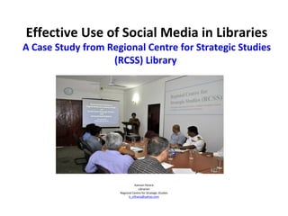 Effective Use of Social Media in Libraries
A Case Study from Regional Centre for Strategic Studies
(RCSS) Library
Kamani Perera
Librarian
Regional Centre for Strategic Studies
k_vithana@yahoo.com
 