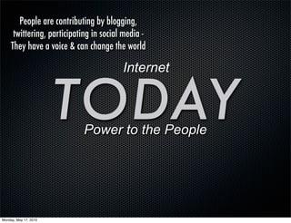 People are contributing by blogging,
      twittering, participating in social media -
     They have a voice & can change the world

                                         Internet


                       TODAYPower to the People




Monday, May 17, 2010
 