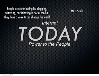 People are contributing by blogging,
                                                    Mass Scale
      twittering, participating in social media -
     They have a voice & can change the world
                                         Internet


                       TODAYPower to the People




Monday, May 17, 2010
 