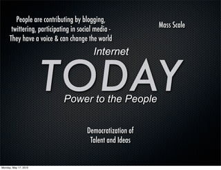 People are contributing by blogging,
                                                            Mass Scale
       twittering, participating in social media -
      They have a voice & can change the world
                                         Internet


                       TODAY Power to the People

                                       Democratization of
                                        Talent and Ideas


Monday, May 17, 2010
 