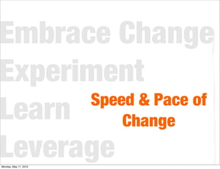 Embrace Change
Experiment
      Speed & Pace of
Learn     Change
Leverage
Monday, May 17, 2010
 