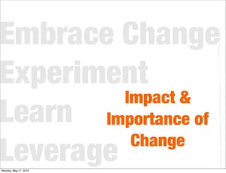 Embrace Change
Experiment
         Impact &
Learn Importance of
          Change
Leverage
Monday, May 17, 2010
 