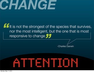 CHANGE
   “           It is not the strongest of the species that survives,
               nor the most intelligent, but the one that is most
               responsive to change
                                     ”       -Charles Darwin




Monday, May 17, 2010
                       ATTENTION
 