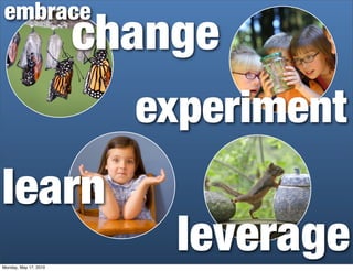 embrace
                       change
                         experiment
learn
Monday, May 17, 2010
                           leverage
 