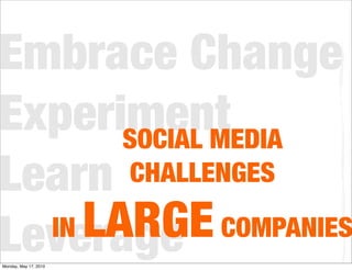Embrace Change
Experiment
       SOCIAL MEDIA
Learn   CHALLENGES

  IN LARGE COMPANIES
Leverage
Monday, May 17, 2010
 