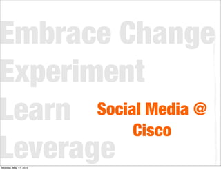Embrace Change
Experiment
Learn  Social Media @
            Cisco
Leverage
Monday, May 17, 2010
 