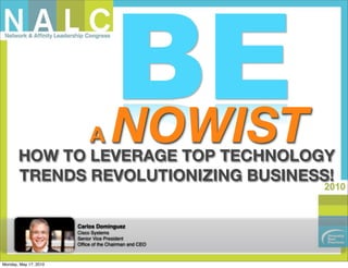 A
                                     BE
                                     NOWIST
       HOW TO LEVERAGE TOP TECHNOLOGY
       TRENDS REVOLUTIONIZING BUSINESS!
                                                       2010



                       Carlos Dominguez
                       Cisco Systems
                       Senior Vice President
                       Ofﬁce of the Chairman and CEO



Monday, May 17, 2010
 