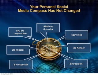 Your Personal Social
                          Media Compass Has Not Changed



                                       Abide by
                                       the rules
                         You are
                       responsible
                                                    Add value




                                                      Be honest
                   Be mindful




                       Be respectful               Be yourself



Monday, May 17, 2010
 