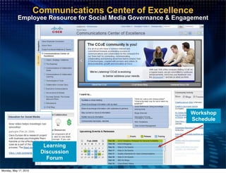Communications Center of Excellence
           Employee Resource for Social Media Governance & Engagement




                                                               Workshop
                                                               Schedule




                         Learning
                        Discussion
                          Forum

Monday, May 17, 2010
 