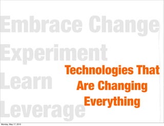 Embrace Change
Experiment
      Technologies That
Learn Are Changing
         Everything
Leverage
Monday, May 17, 2010
 