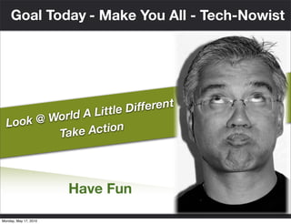 Goal Today - Make You All - Tech-Nowist




                   ittle D ifferent
     k @ World A L
  Loo
          Take  Action




                                             Have Fun
                       © 2006 Cisco Systems, Inc. All rights reserved.   Cisco Confidential   6
Monday, May 17, 2010
 