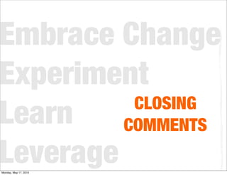 Embrace Change
Experiment
          CLOSING
Learn    COMMENTS
Leverage
Monday, May 17, 2010
 