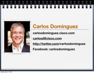 Carlos Dominguez
                       carlosdominguez.cisco.com
                       carlosd@cisco.com
                       http://twitter.com/carlosdominguez
                       Facebook: carlosdominguez




Monday, May 17, 2010
 