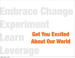 Embrace Change
Experiment
       Get You Excited
Learn About Our World
Leverage
Monday, May 17, 2010
 