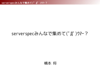 serverspecみんなで集めて(゜Д゜)ｳﾏｰ？
serverspecみんなで集めて(ﾟДﾟ)ｳﾏｰ？
橋本 将
 