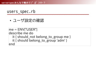 serverspecみんなで集めて(゜Д゜)ｳﾏｰ？
users_spec.rb
● ユーザ設定の確認
me = ENV["USER"]
describe me do
it { should_not belong_to_group me }
it { should belong_to_group 'adm' }
end
 