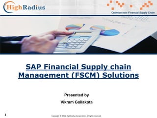 1
SAP Financial Supply chain
Management (FSCM) Solutions
Copyright © 2011, HighRadius Corporation. All rights reserved.
Presented by
Vikram Gollakota
 