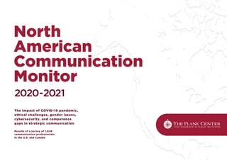 The impact of COVID-19 pandemic,
ethical challenges, gender issues,
cybersecurity, and competence
gaps in strategic communication
Results of a survey of 1,046
communication professionals
in the U.S. and Canada
2020-2021
North
American
Communication
Monitor
1
 