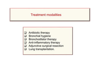  Antibiotic therapy
 Bronchial hygiene
 Bronchodilator therapy
 Anti-inflammatory therapy
 Adjunctive surgical resection
 Lung transplantation.
Treatment modalities
 