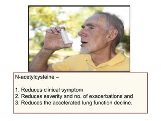 N-acetylcysteine –
1. Reduces clinical symptom
2. Reduces severity and no. of exacerbations and
3. Reduces the accelerated lung function decline.
 
