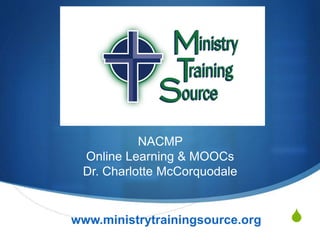 S
NACMP
Online Learning & MOOCs
Dr. Charlotte McCorquodale
www.ministrytrainingsource.org
 