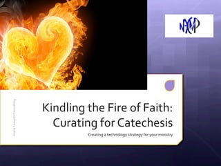 Kindling	
  the	
  Fire	
  of	
  Faith:	
  
Curating	
  for	
  Catechesis	
  
Creating	
  a	
  technology	
  strategy	
  for	
  your	
  ministry	
  
Diane	
  Lampitt	
  Consulting	
  
 