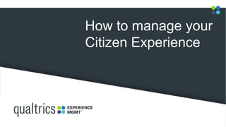 Quality Metrics for
State of Local
Governments
How to manage your
Citizen Experience
 