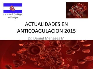 ACTUALIDADES EN
ANTICOAGULACION 2015
Dr. Daniel Meneses M
 