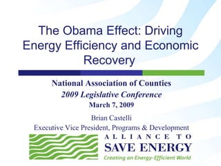 The Obama Effect: Driving
Energy Efficiency and Economic
           Recovery
      National Association of Counties
        2009 Legislative Conference
                  March 7, 2009
                   Brian Castelli
 Executive Vice President, Programs & Development
 