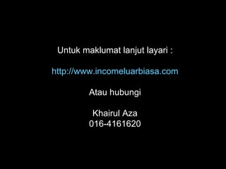 Untuk maklumat lanjut layari : http://www.incomeluarbiasa.com Atau hubungi Khairul Aza 016-4161620 