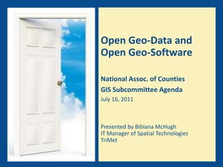 Open Geo-Data and Open Geo-SoftwareNational Assoc. of CountiesGIS Subcommittee Agenda July 16, 2011 Presented by Bibiana McHughIT Manager of Spatial TechnologiesTriMet 