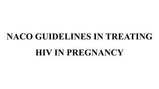 NACO GUIDELINES IN TREATING
HIV IN PREGNANCY
 