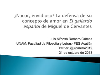 Luis Alfonso Romero Gámez
UNAM: Facultad de Filosofía y Letras- FES Acatlán
Twitter: @lromero2012
31 de octubre de 2013

 