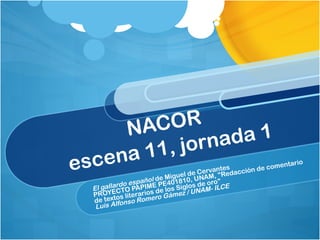 NACOR  escena 11, jornada 1 El gallardo español  de Miguel de Cervantes PROYECTO PAPIME PE401810, UNAM, &quot;Redacción de comentario de textos literarios de los Siglos de oro&quot; Luis Alfonso Romero Gámez / UNAM- ILCE 